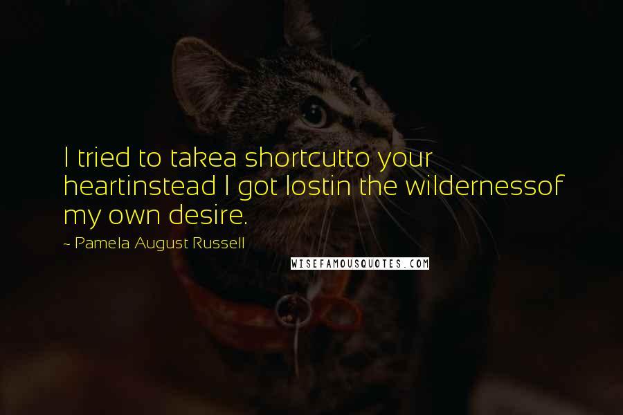 Pamela August Russell quotes: I tried to takea shortcutto your heartinstead I got lostin the wildernessof my own desire.