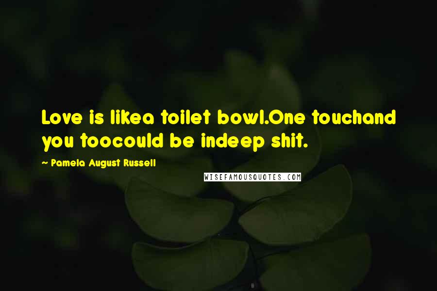 Pamela August Russell quotes: Love is likea toilet bowl.One touchand you toocould be indeep shit.