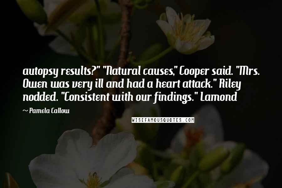 Pamela Callow quotes: autopsy results?" "Natural causes," Cooper said. "Mrs. Owen was very ill and had a heart attack." Riley nodded. "Consistent with our findings." Lamond