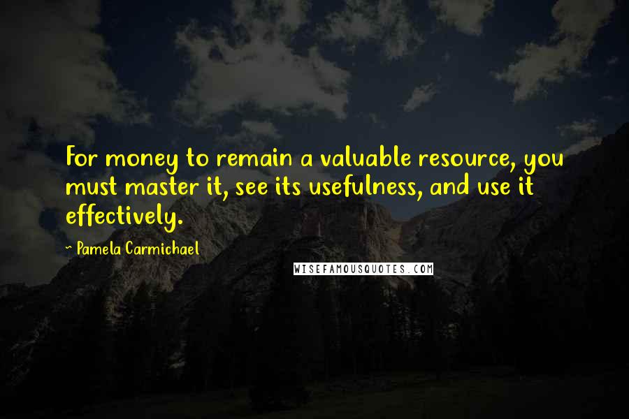 Pamela Carmichael quotes: For money to remain a valuable resource, you must master it, see its usefulness, and use it effectively. Pamela Carmichael quotes: For money to remain a valuable resource, you must master it, see its usefulness, and use it effectively.