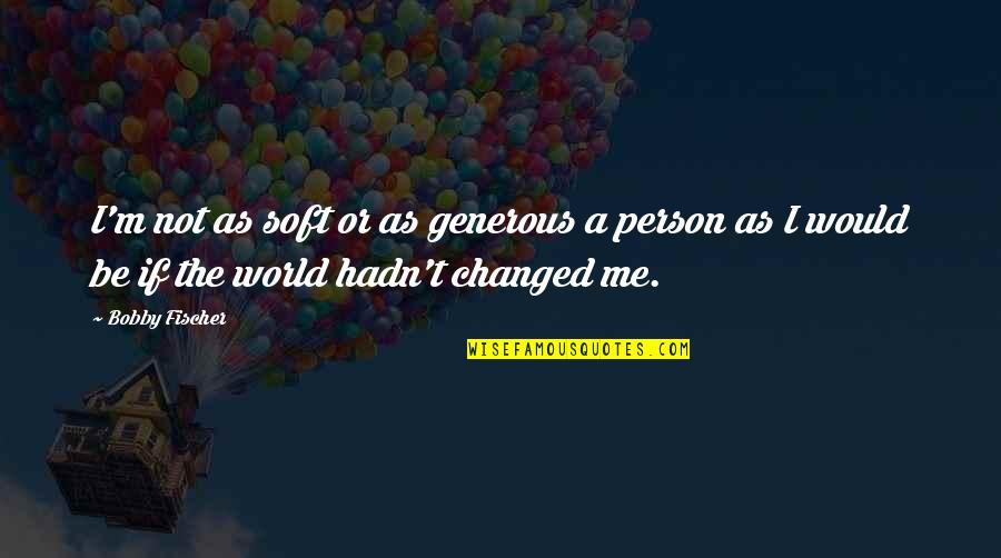 Pamela Chup Quotes By Bobby Fischer: I'm not as soft or as generous a Pamela Chup Quotes By Bobby Fischer: I'm not as soft or as generous a