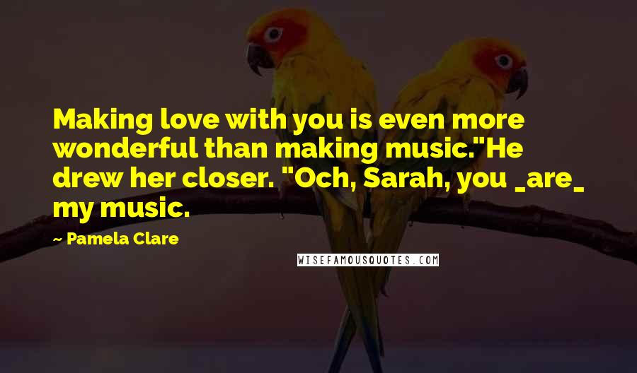 Pamela Clare quotes: Making love with you is even more wonderful than making music."He drew her closer. "Och, Sarah, you _are_ my music.