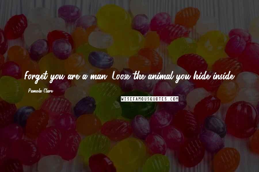 Pamela Clare quotes: Forget you are a man. Loose the animal you hide inside.