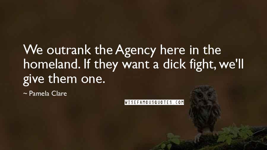 Pamela Clare quotes: We outrank the Agency here in the homeland. If they want a dick fight, we'll give them one.