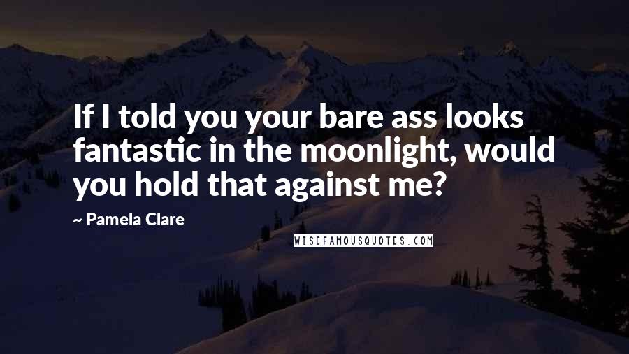 Pamela Clare quotes: If I told you your bare ass looks fantastic in the moonlight, would you hold that against me?