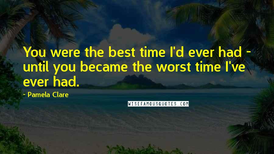 Pamela Clare quotes: You were the best time I'd ever had - until you became the worst time I've ever had.