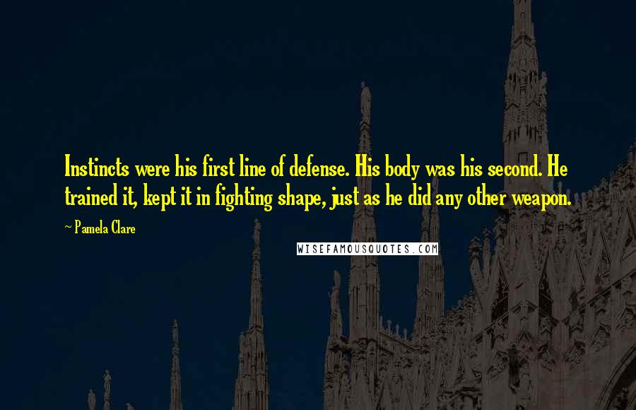 Pamela Clare quotes: Instincts were his first line of defense. His body was his second. He trained it, kept it in fighting shape, just as he did any other weapon. Pamela Clare quotes: Instincts were his first line of defense. His body was his second. He trained it, kept it in fighting shape, just as he did any other weapon.