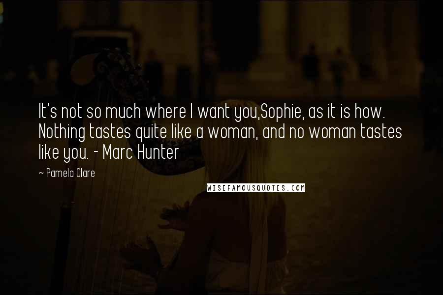 Pamela Clare quotes: It's not so much where I want you,Sophie, as it is how. Nothing tastes quite like a woman, and no woman tastes like you. - Marc Hunter