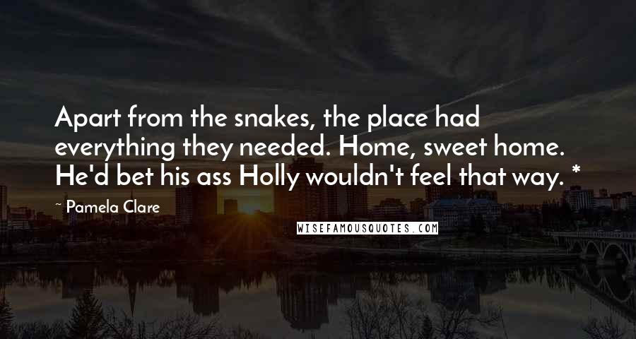 Pamela Clare quotes: Apart from the snakes, the place had everything they needed. Home, sweet home. He'd bet his ass Holly wouldn't feel that way. * Pamela Clare quotes: Apart from the snakes, the place had everything they needed. Home, sweet home. He'd bet his ass Holly wouldn't feel that way. *