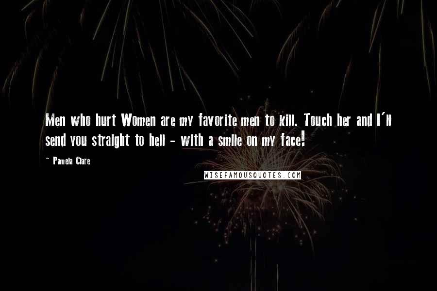 Pamela Clare quotes: Men who hurt Women are my favorite men to kill. Touch her and I'll send you straight to hell - with a smile on my face!