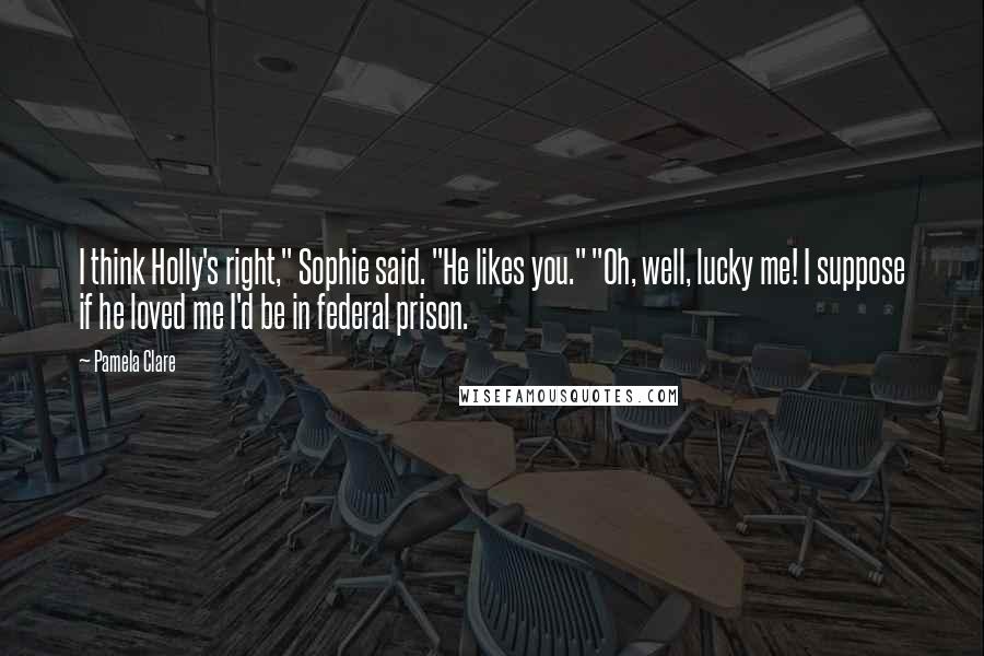Pamela Clare quotes: I think Holly's right," Sophie said. "He likes you." "Oh, well, lucky me! I suppose if he loved me I'd be in federal prison.