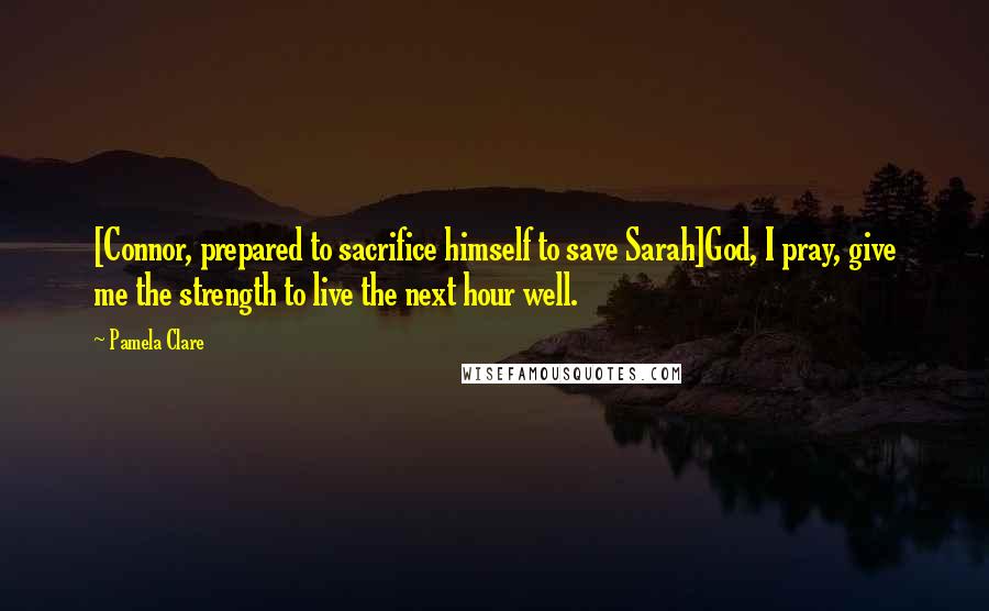 Pamela Clare quotes: [Connor, prepared to sacrifice himself to save Sarah]God, I pray, give me the strength to live the next hour well.