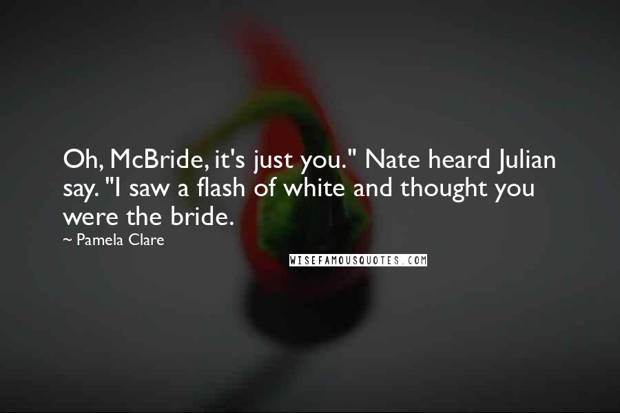 Pamela Clare quotes: Oh, McBride, it's just you." Nate heard Julian say. "I saw a flash of white and thought you were the bride.