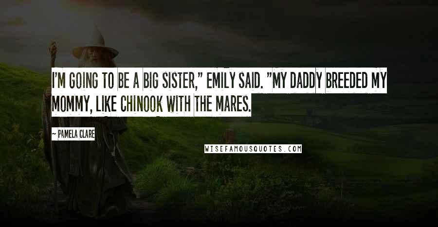 Pamela Clare quotes: I'm going to be a big sister," Emily said. "My daddy breeded my mommy, like Chinook with the mares.