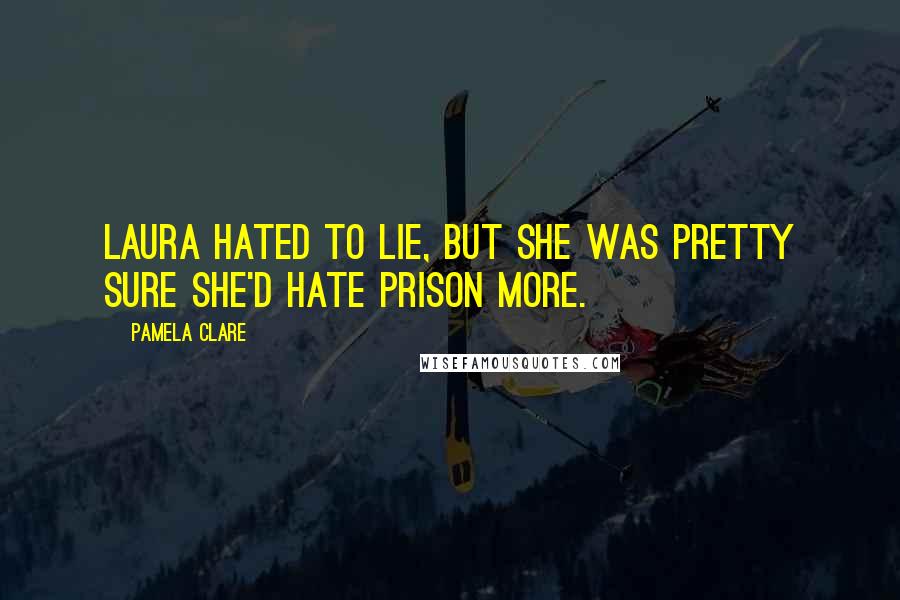 Pamela Clare quotes: Laura hated to lie, but she was pretty sure she'd hate prison more.