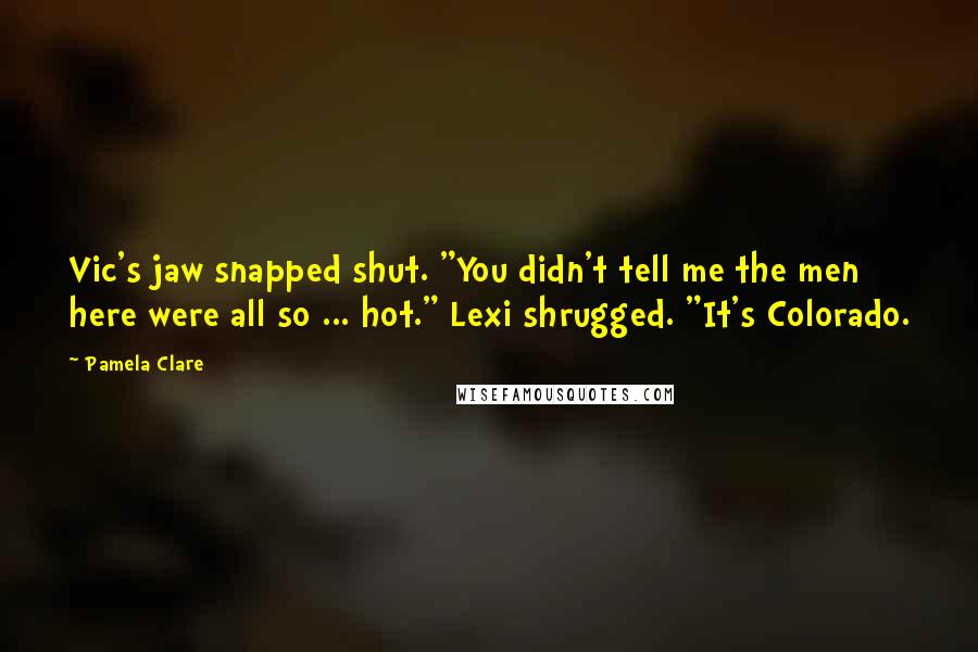 Pamela Clare quotes: Vic's jaw snapped shut. "You didn't tell me the men here were all so ... hot." Lexi shrugged. "It's Colorado. Pamela Clare quotes: Vic's jaw snapped shut. "You didn't tell me the men here were all so ... hot." Lexi shrugged. "It's Colorado.