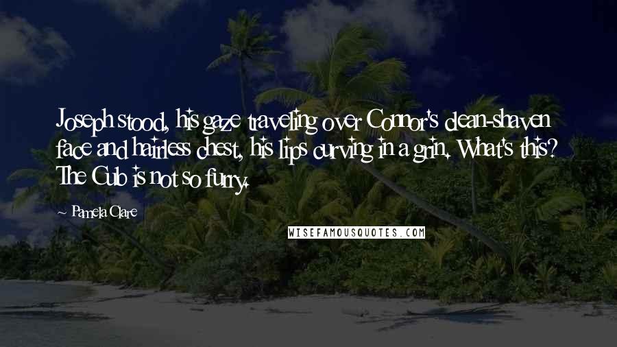 Pamela Clare quotes: Joseph stood, his gaze traveling over Connor's clean-shaven face and hairless chest, his lips curving in a grin. What's this? The Cub is not so furry.