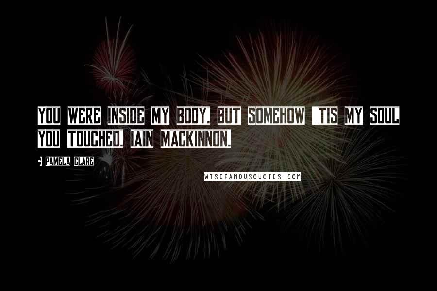 Pamela Clare quotes: You were inside my body, but somehow 'tis my soul you touched, Iain Mackinnon.