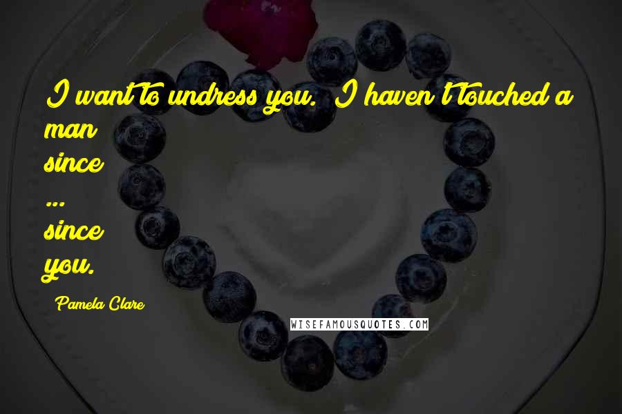 Pamela Clare quotes: I want to undress you.""I haven't touched a man since ... since you.