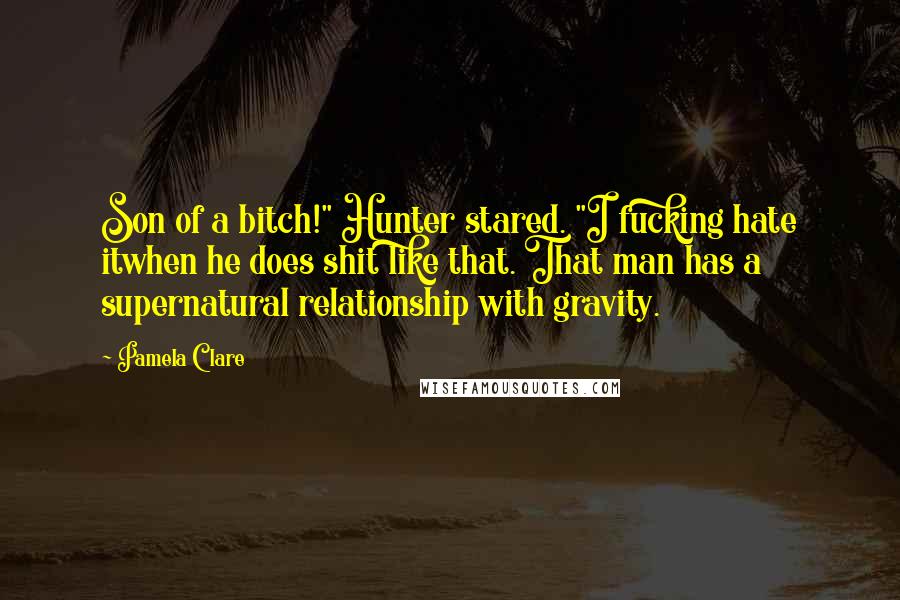 Pamela Clare quotes: Son of a bitch!" Hunter stared. "I fucking hate itwhen he does shit like that. That man has a supernatural relationship with gravity. Pamela Clare quotes: Son of a bitch!" Hunter stared. "I fucking hate itwhen he does shit like that. That man has a supernatural relationship with gravity.