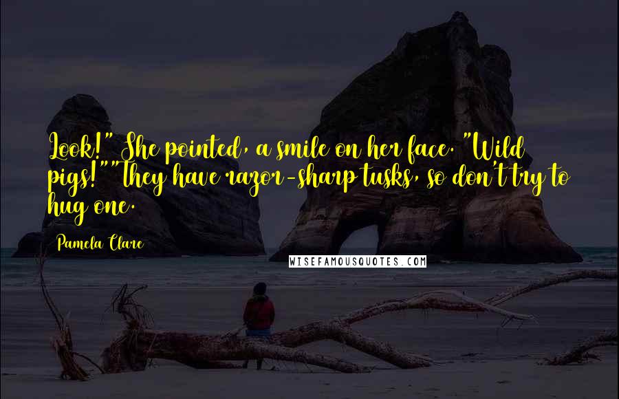 Pamela Clare quotes: Look!" She pointed, a smile on her face. "Wild pigs!""They have razor-sharp tusks, so don't try to hug one. Pamela Clare quotes: Look!" She pointed, a smile on her face. "Wild pigs!""They have razor-sharp tusks, so don't try to hug one.