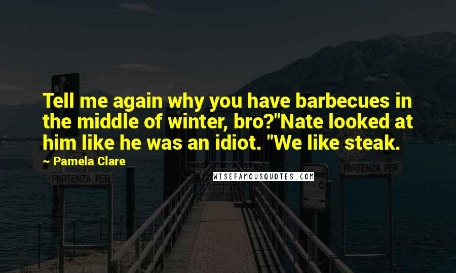 Pamela Clare quotes: Tell me again why you have barbecues in the middle of winter, bro?"Nate looked at him like he was an idiot. "We like steak.