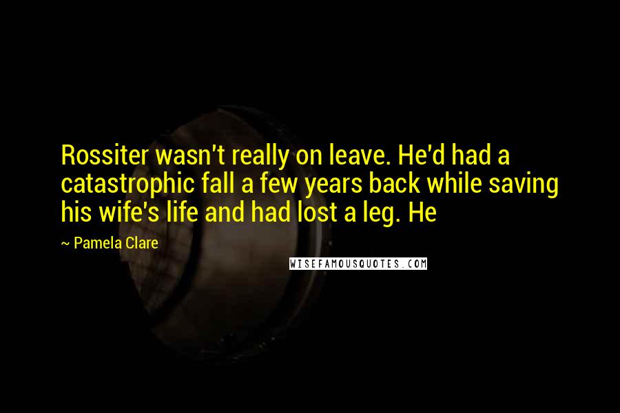 Pamela Clare quotes: Rossiter wasn't really on leave. He'd had a catastrophic fall a few years back while saving his wife's life and had lost a leg. He