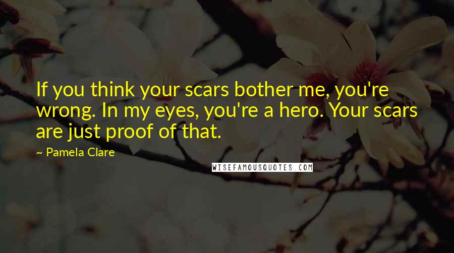 Pamela Clare quotes: If you think your scars bother me, you're wrong. In my eyes, you're a hero. Your scars are just proof of that.