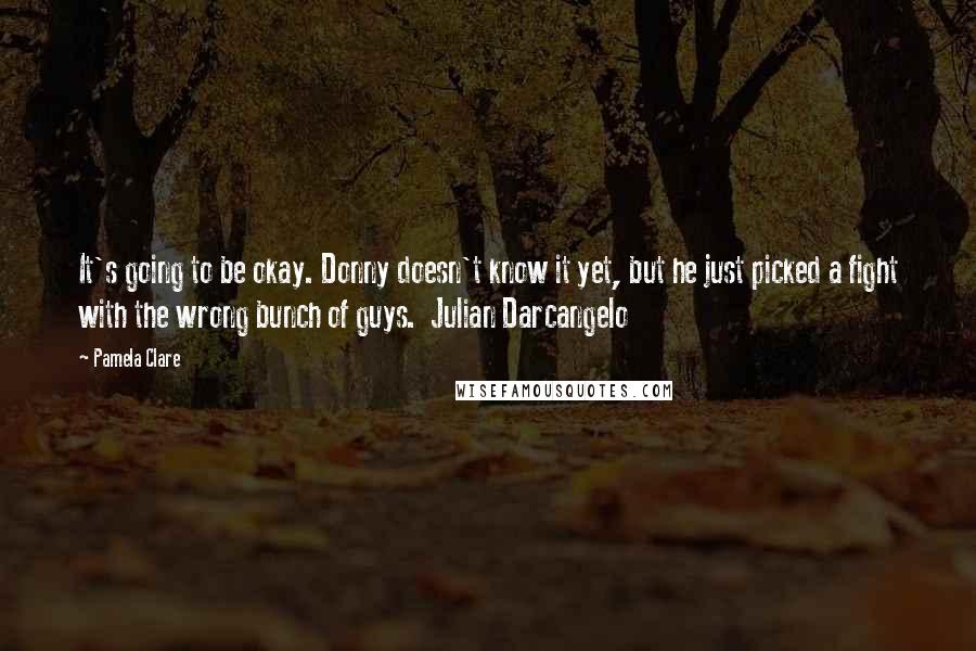 Pamela Clare quotes: It's going to be okay. Donny doesn't know it yet, but he just picked a fight with the wrong bunch of guys. Julian Darcangelo