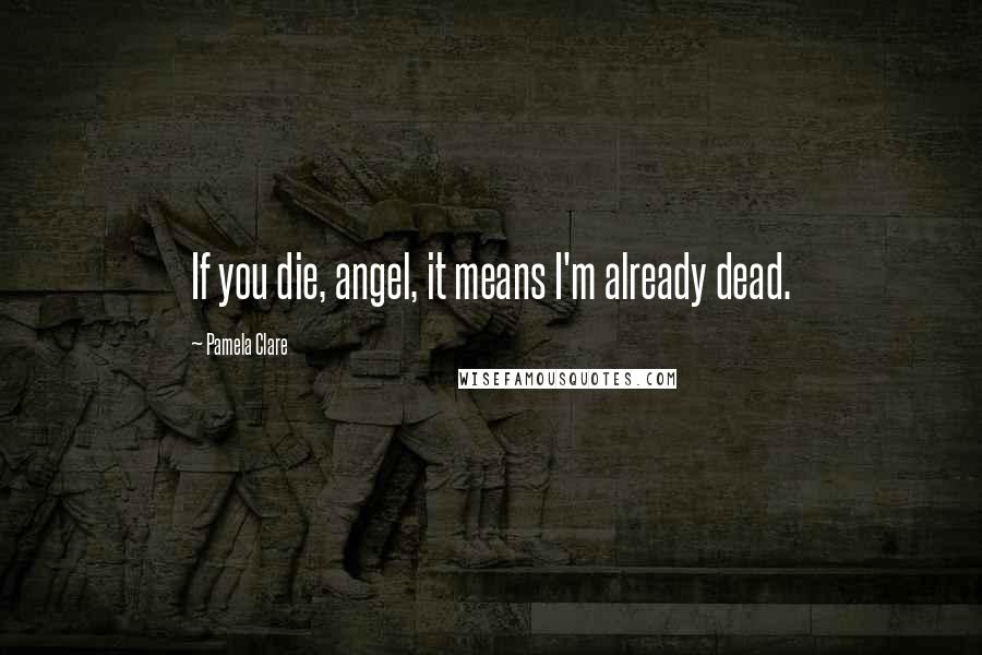 Pamela Clare quotes: If you die, angel, it means I'm already dead.