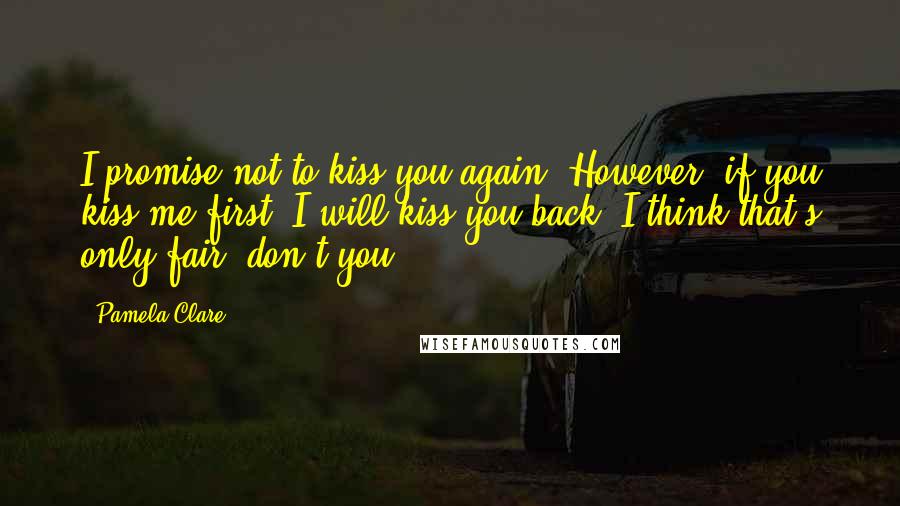 Pamela Clare quotes: I promise not to kiss you again. However, if you kiss me first, I will kiss you back. I think that's only fair, don't you? Pamela Clare quotes: I promise not to kiss you again. However, if you kiss me first, I will kiss you back. I think that's only fair, don't you?
