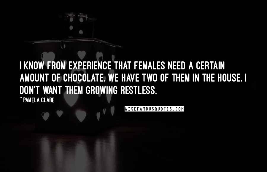 Pamela Clare quotes: I know from experience that females need a certain amount of chocolate. We have two of them in the house. I don't want them growing restless.