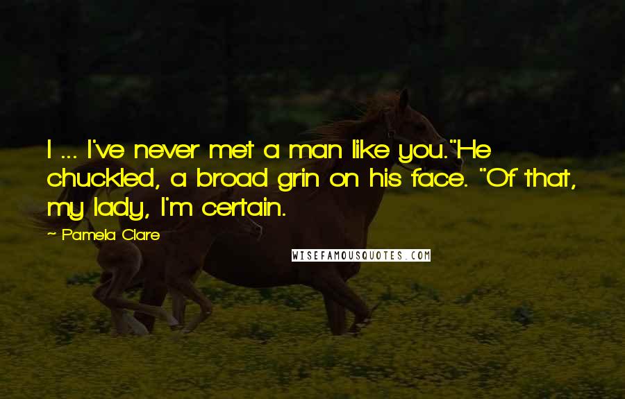 Pamela Clare quotes: I ... I've never met a man like you."He chuckled, a broad grin on his face. "Of that, my lady, I'm certain. Pamela Clare quotes: I ... I've never met a man like you."He chuckled, a broad grin on his face. "Of that, my lady, I'm certain.