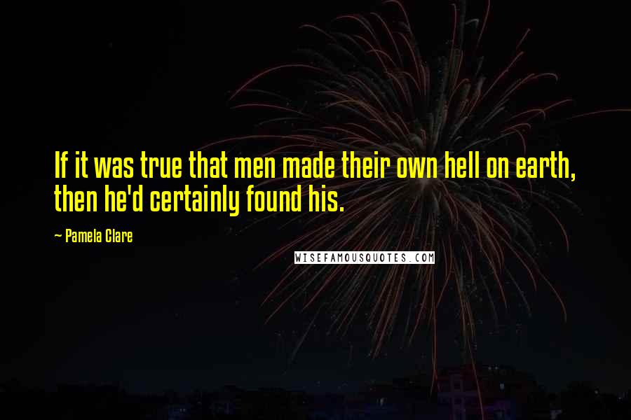 Pamela Clare quotes: If it was true that men made their own hell on earth, then he'd certainly found his.