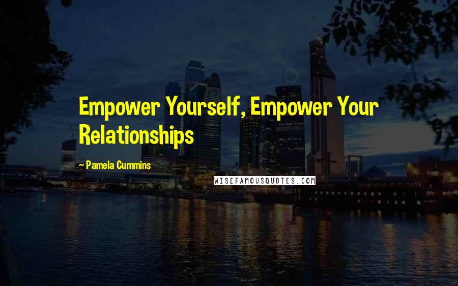 Pamela Cummins quotes: Empower Yourself, Empower Your Relationships