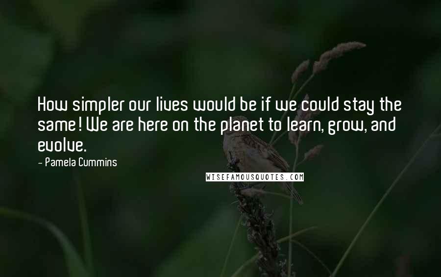 Pamela Cummins quotes: How simpler our lives would be if we could stay the same! We are here on the planet to learn, grow, and evolve.