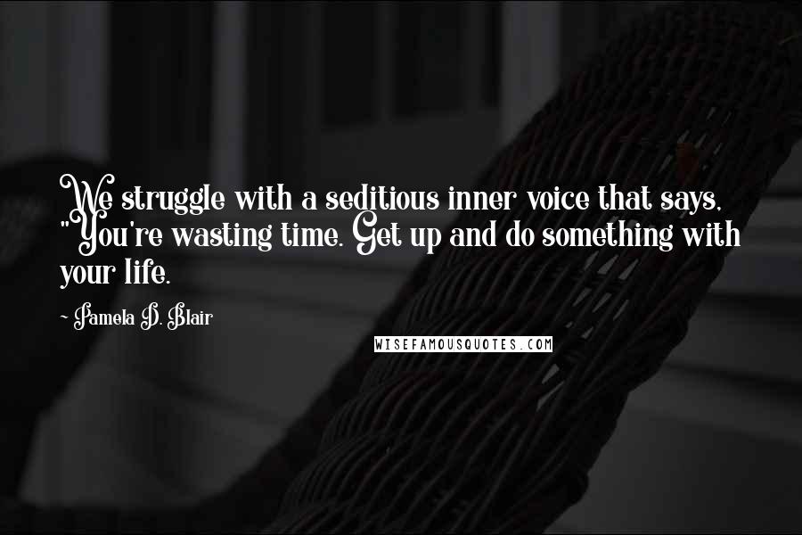Pamela D. Blair quotes: We struggle with a seditious inner voice that says, "You're wasting time. Get up and do something with your life. Pamela D. Blair quotes: We struggle with a seditious inner voice that says, "You're wasting time. Get up and do something with your life.