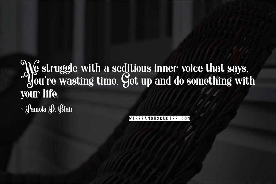 Pamela D. Blair quotes: We struggle with a seditious inner voice that says, "You're wasting time. Get up and do something with your life.