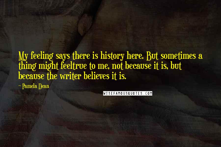 Pamela Dean quotes: My feeling says there is history here. But sometimes a thing might feeltrue to me, not because it is, but because the writer believes it is.