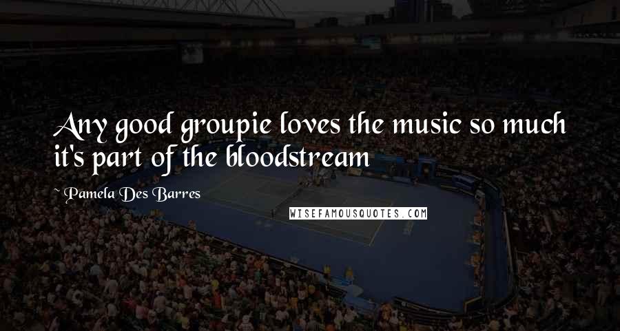 Pamela Des Barres quotes: Any good groupie loves the music so much it's part of the bloodstream