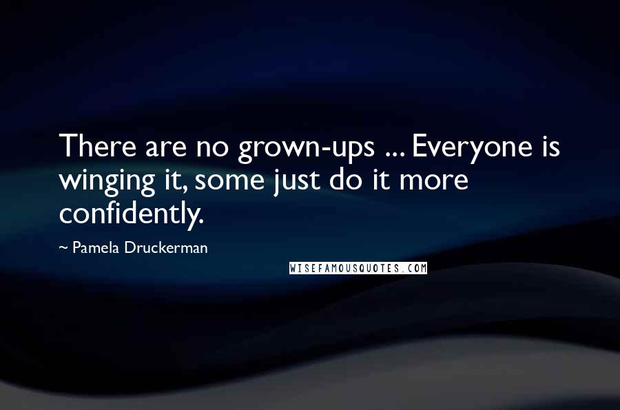 Pamela Druckerman quotes: There are no grown-ups ... Everyone is winging it, some just do it more confidently.