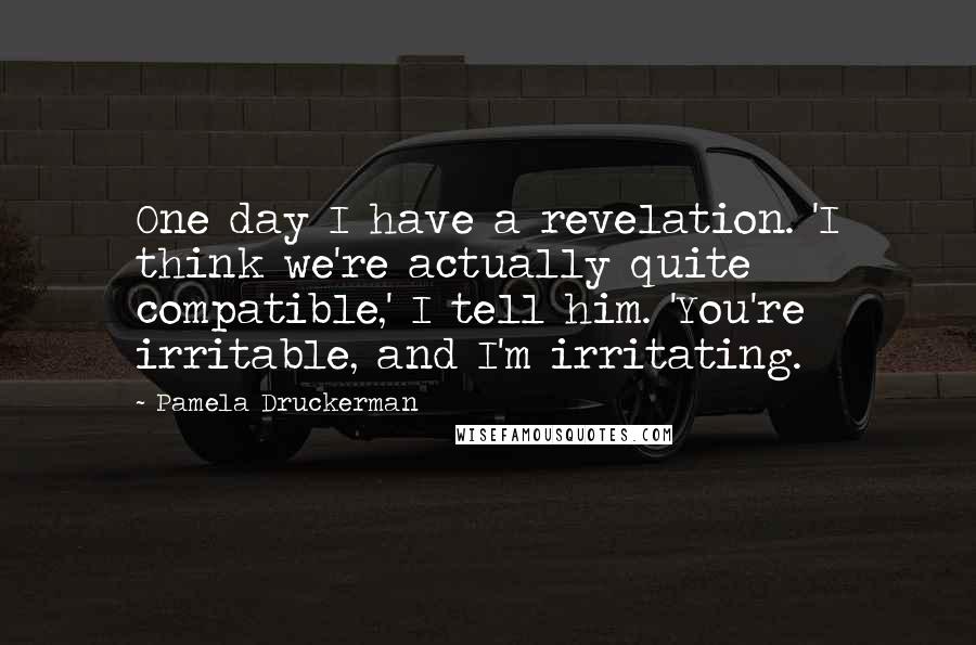 Pamela Druckerman quotes: One day I have a revelation. 'I think we're actually quite compatible,' I tell him. 'You're irritable, and I'm irritating.