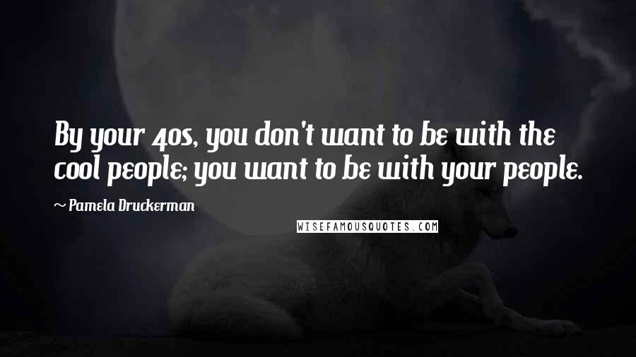 Pamela Druckerman quotes: By your 40s, you don't want to be with the cool people; you want to be with your people.