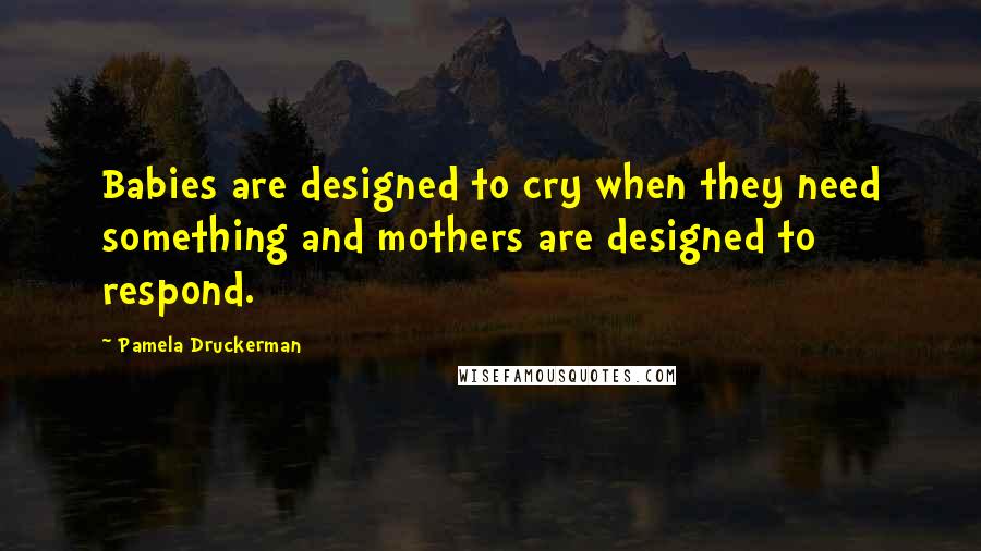 Pamela Druckerman quotes: Babies are designed to cry when they need something and mothers are designed to respond.