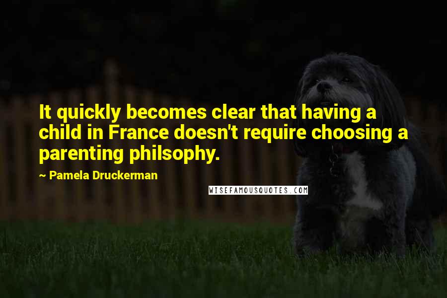 Pamela Druckerman quotes: It quickly becomes clear that having a child in France doesn't require choosing a parenting philsophy.