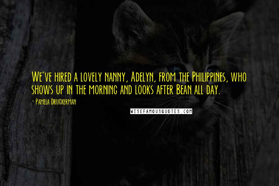 Pamela Druckerman quotes: We've hired a lovely nanny, Adelyn, from the Philippines, who shows up in the morning and looks after Bean all day.