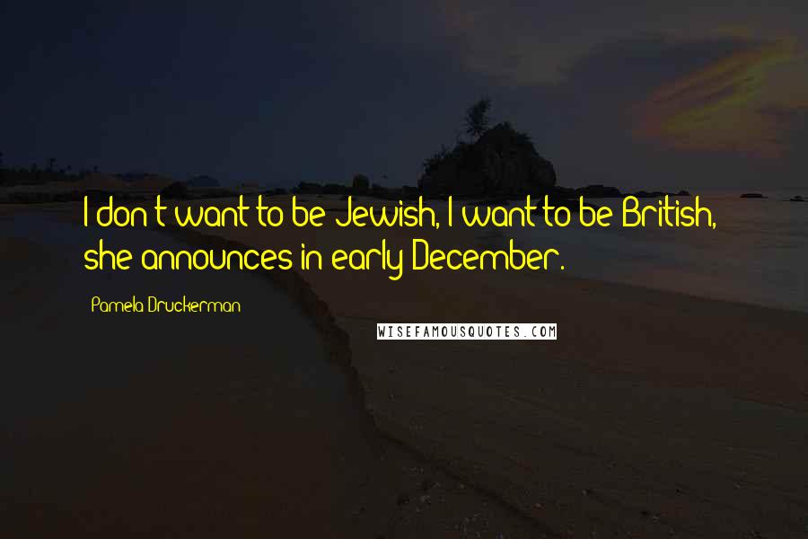 Pamela Druckerman quotes: I don't want to be Jewish, I want to be British," she announces in early December.