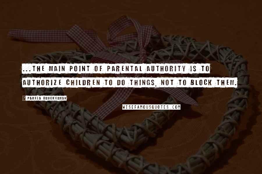 Pamela Druckerman quotes: ...the main point of parental authority is to authorize children to do things, not to block them.