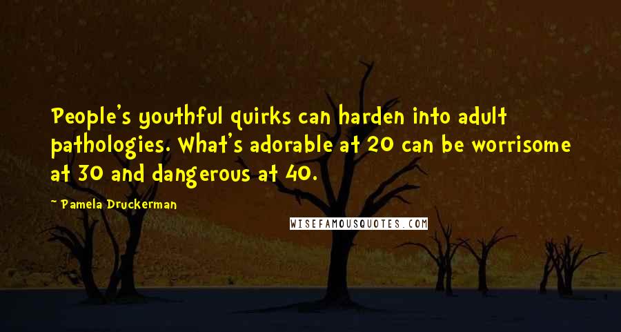 Pamela Druckerman quotes: People's youthful quirks can harden into adult pathologies. What's adorable at 20 can be worrisome at 30 and dangerous at 40.