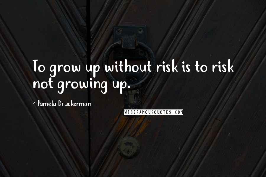 Pamela Druckerman quotes: To grow up without risk is to risk not growing up.